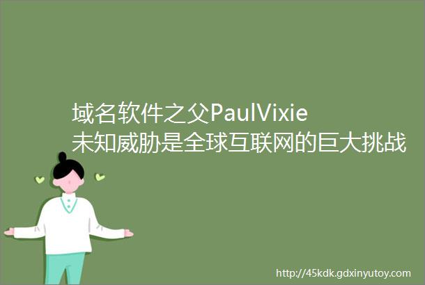 域名软件之父PaulVixie未知威胁是全球互联网的巨大挑战封面报道